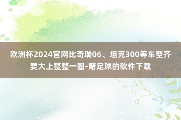 欧洲杯2024官网比奇瑞06、坦克300等车型齐要大上整整一圈-赌足球的软件下载