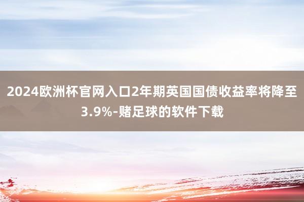 2024欧洲杯官网入口2年期英国国债收益率将降至3.9%-赌足球的软件下载