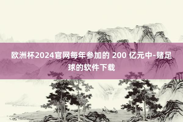 欧洲杯2024官网每年参加的 200 亿元中-赌足球的软件下载