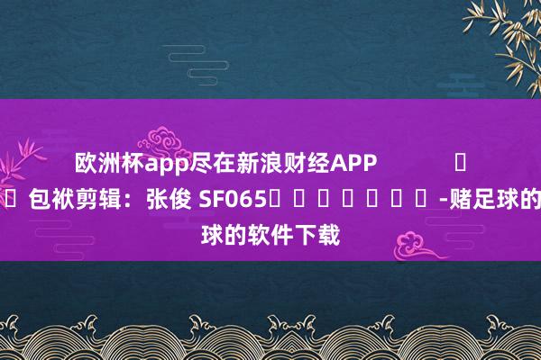 欧洲杯app尽在新浪财经APP            						包袱剪辑：张俊 SF065							-赌足球的软件下载