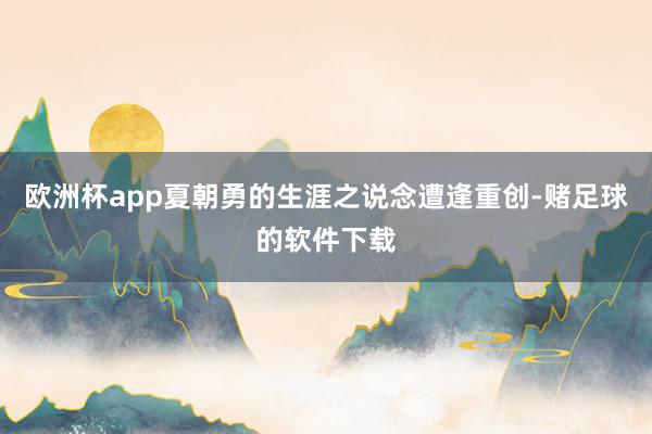 欧洲杯app夏朝勇的生涯之说念遭逢重创-赌足球的软件下载