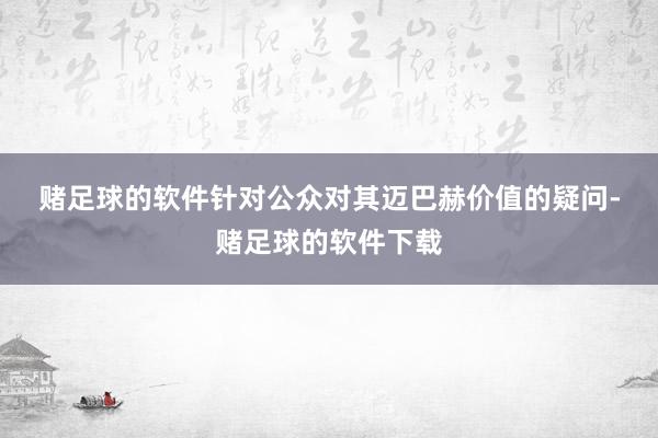 赌足球的软件　　针对公众对其迈巴赫价值的疑问-赌足球的软件下载