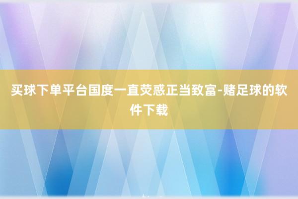 买球下单平台国度一直荧惑正当致富-赌足球的软件下载