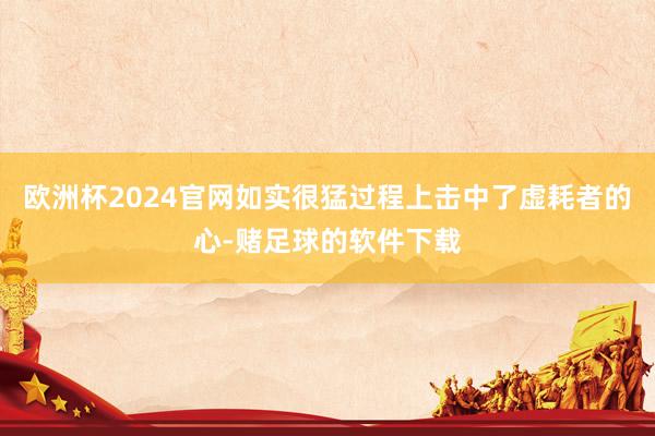 欧洲杯2024官网如实很猛过程上击中了虚耗者的心-赌足球的软件下载