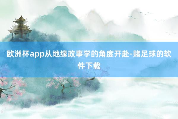 欧洲杯app从地缘政事学的角度开赴-赌足球的软件下载