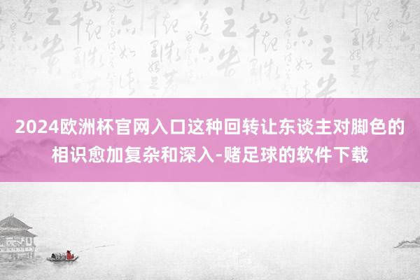 2024欧洲杯官网入口这种回转让东谈主对脚色的相识愈加复杂和深入-赌足球的软件下载