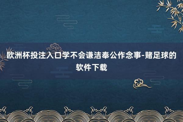 欧洲杯投注入口学不会谦洁奉公作念事-赌足球的软件下载