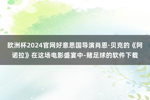 欧洲杯2024官网好意思国导演肖恩·贝克的《阿诺拉》在这场电影盛宴中-赌足球的软件下载