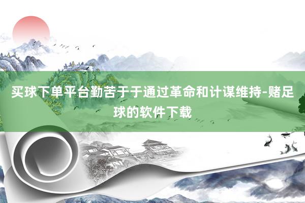 买球下单平台勤苦于于通过革命和计谋维持-赌足球的软件下载