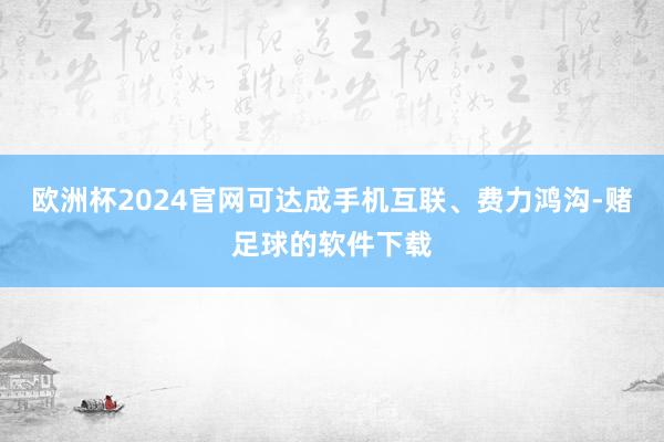 欧洲杯2024官网可达成手机互联、费力鸿沟-赌足球的软件下载