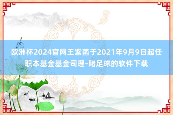 欧洲杯2024官网王紫菡于2021年9月9日起任职本基金基金司理-赌足球的软件下载