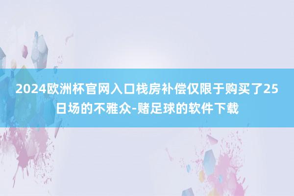 2024欧洲杯官网入口栈房补偿仅限于购买了25日场的不雅众-赌足球的软件下载