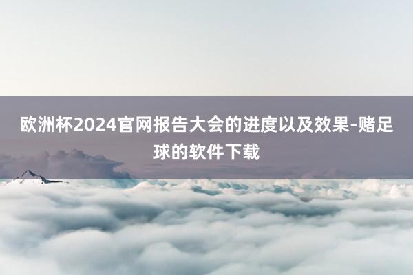 欧洲杯2024官网报告大会的进度以及效果-赌足球的软件下载