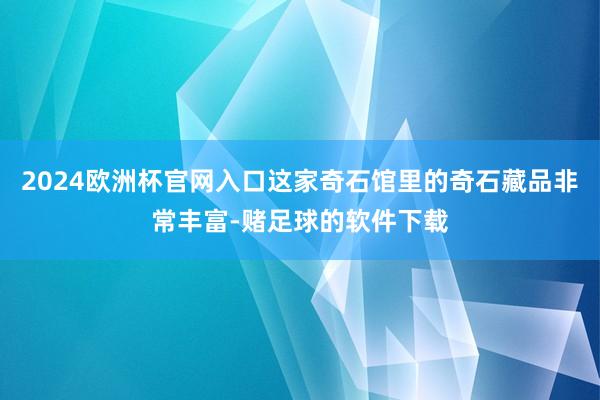 2024欧洲杯官网入口这家奇石馆里的奇石藏品非常丰富-赌足球的软件下载