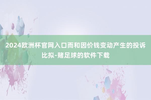 2024欧洲杯官网入口而和因价钱变动产生的投诉比拟-赌足球的软件下载