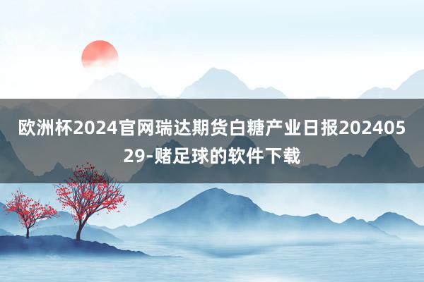 欧洲杯2024官网瑞达期货白糖产业日报20240529-赌足球的软件下载