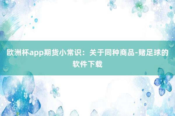 欧洲杯app期货小常识：关于同种商品-赌足球的软件下载