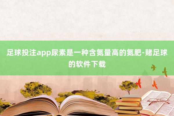 足球投注app尿素是一种含氮量高的氮肥-赌足球的软件下载