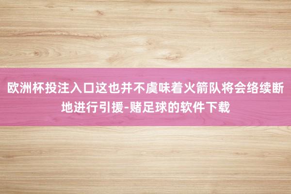 欧洲杯投注入口这也并不虞味着火箭队将会络续断地进行引援-赌足球的软件下载