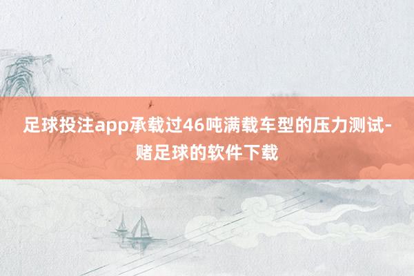 足球投注app承载过46吨满载车型的压力测试-赌足球的软件下载