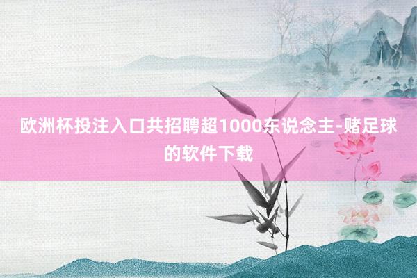 欧洲杯投注入口共招聘超1000东说念主-赌足球的软件下载