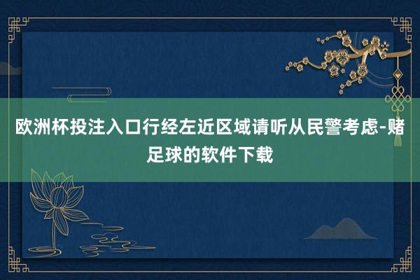 欧洲杯投注入口行经左近区域请听从民警考虑-赌足球的软件下载