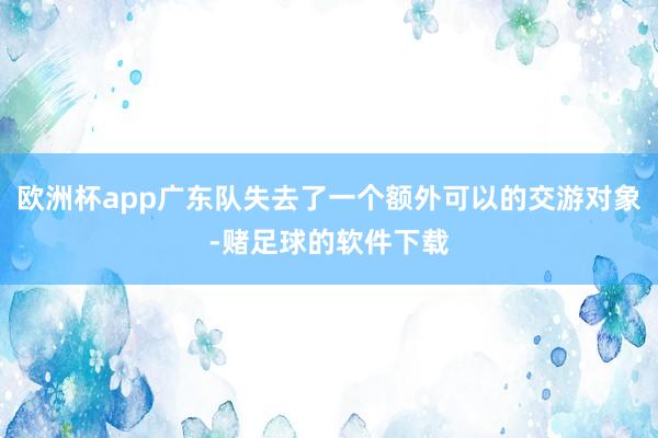 欧洲杯app广东队失去了一个额外可以的交游对象-赌足球的软件下载