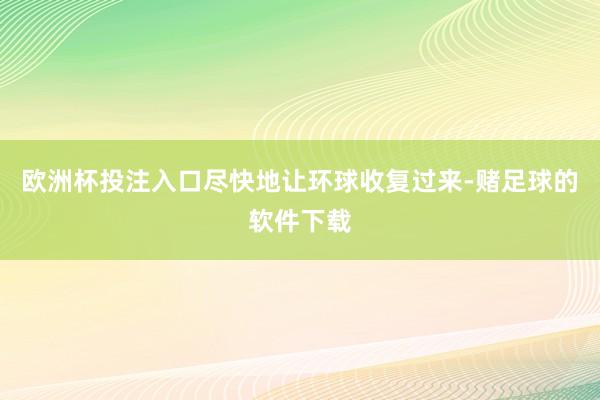 欧洲杯投注入口尽快地让环球收复过来-赌足球的软件下载