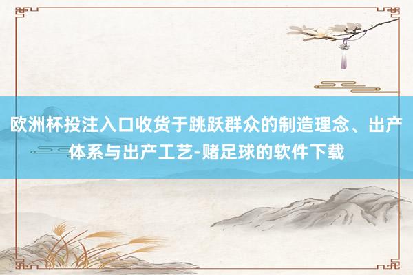 欧洲杯投注入口收货于跳跃群众的制造理念、出产体系与出产工艺-赌足球的软件下载