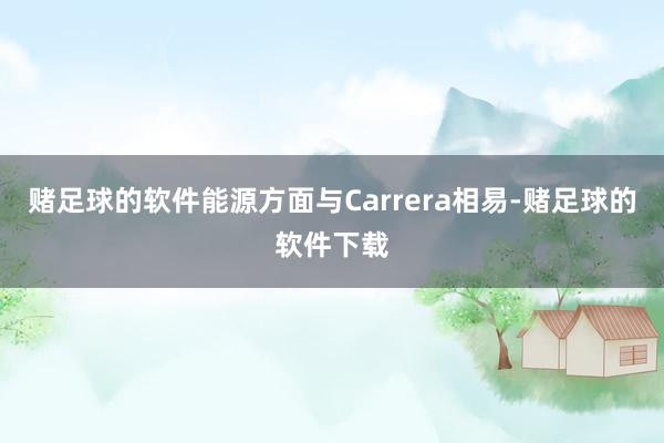 赌足球的软件能源方面与Carrera相易-赌足球的软件下载