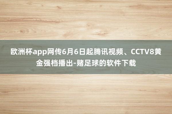 欧洲杯app网传6月6日起腾讯视频、CCTV8黄金强档播出-赌足球的软件下载