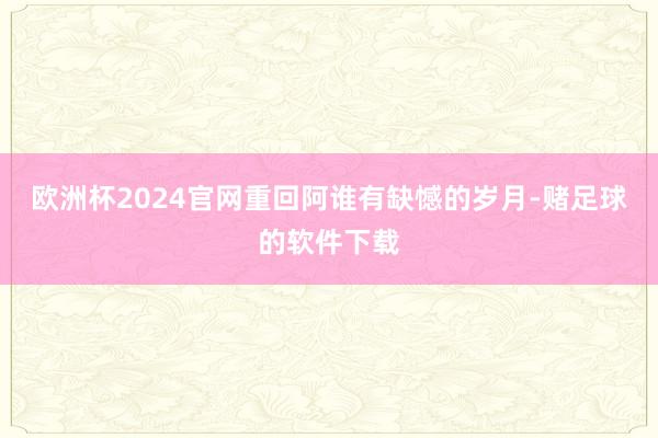 欧洲杯2024官网重回阿谁有缺憾的岁月-赌足球的软件下载