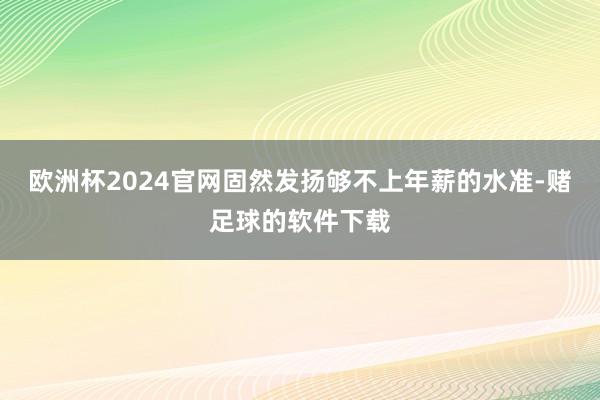 欧洲杯2024官网固然发扬够不上年薪的水准-赌足球的软件下载