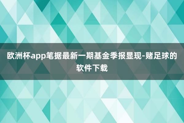 欧洲杯app笔据最新一期基金季报显现-赌足球的软件下载