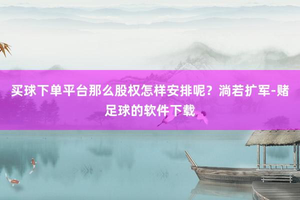 买球下单平台那么股权怎样安排呢？淌若扩军-赌足球的软件下载