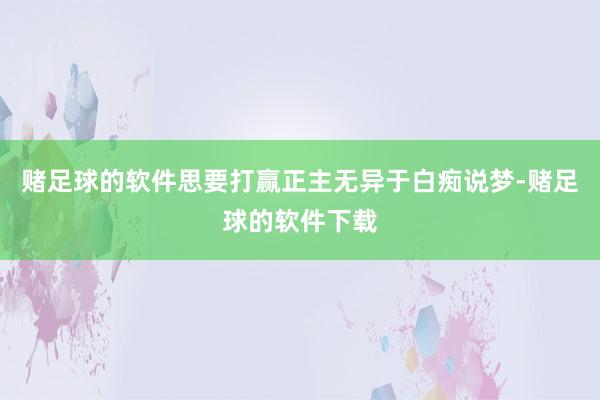 赌足球的软件思要打赢正主无异于白痴说梦-赌足球的软件下载