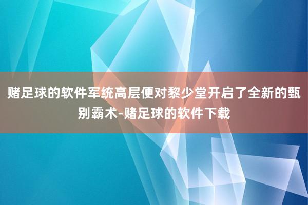 赌足球的软件军统高层便对黎少堂开启了全新的甄别霸术-赌足球的软件下载