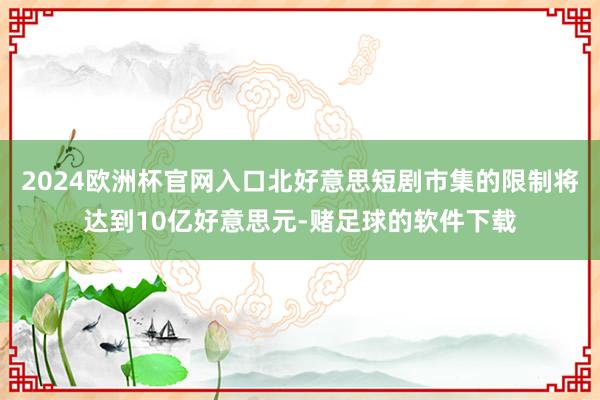 2024欧洲杯官网入口北好意思短剧市集的限制将达到10亿好意思元-赌足球的软件下载