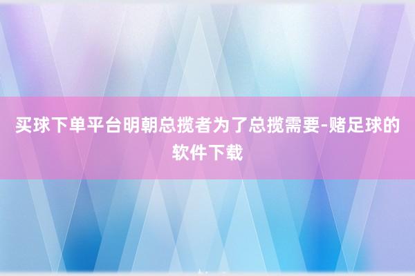 买球下单平台明朝总揽者为了总揽需要-赌足球的软件下载