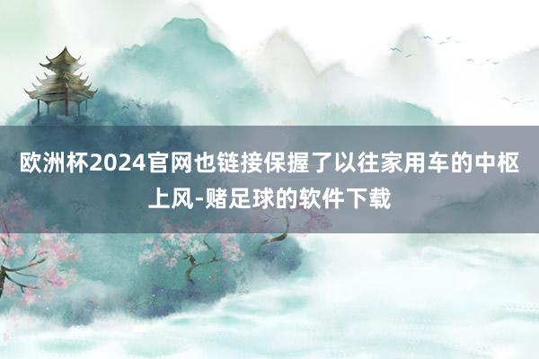 欧洲杯2024官网也链接保握了以往家用车的中枢上风-赌足球的软件下载