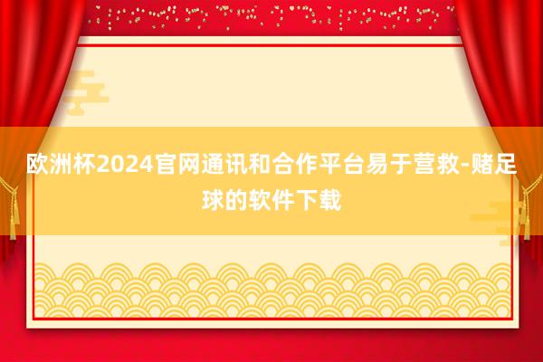 欧洲杯2024官网通讯和合作平台易于营救-赌足球的软件下载