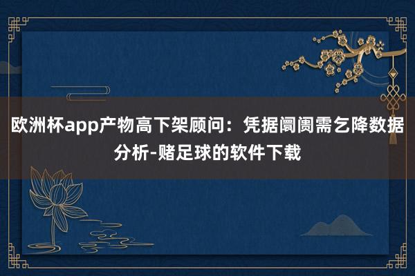 欧洲杯app产物高下架顾问：凭据阛阓需乞降数据分析-赌足球的软件下载