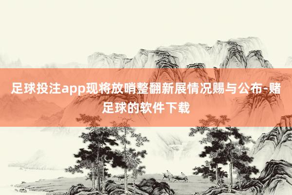 足球投注app现将放哨整翻新展情况赐与公布-赌足球的软件下载