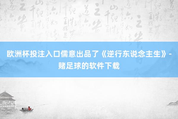 欧洲杯投注入口儒意出品了《逆行东说念主生》-赌足球的软件下载