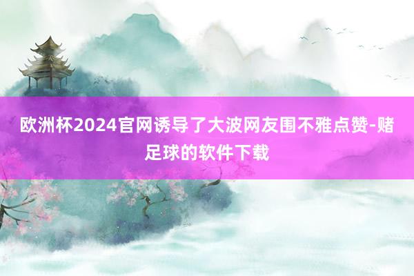 欧洲杯2024官网诱导了大波网友围不雅点赞-赌足球的软件下载