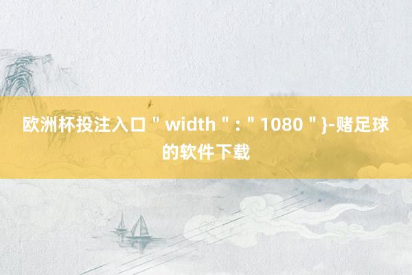 欧洲杯投注入口＂width＂:＂1080＂}-赌足球的软件下载