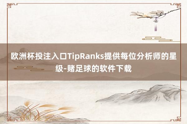 欧洲杯投注入口TipRanks提供每位分析师的星级-赌足球的软件下载