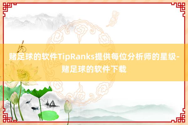 赌足球的软件TipRanks提供每位分析师的星级-赌足球的软件下载