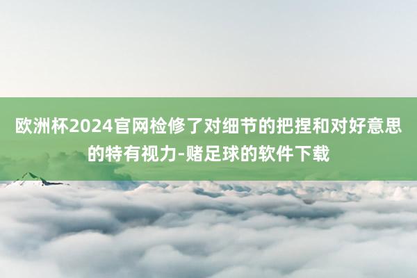 欧洲杯2024官网检修了对细节的把捏和对好意思的特有视力-赌足球的软件下载