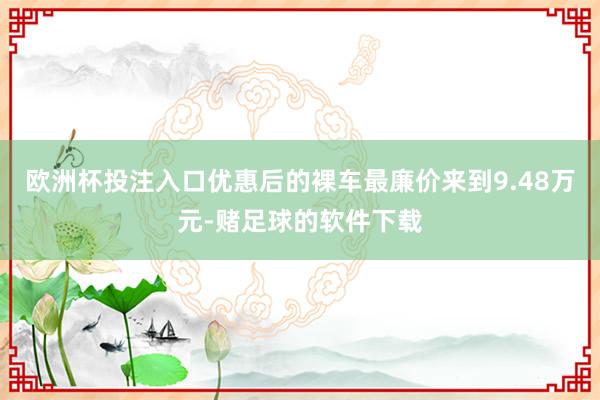 欧洲杯投注入口优惠后的裸车最廉价来到9.48万元-赌足球的软件下载